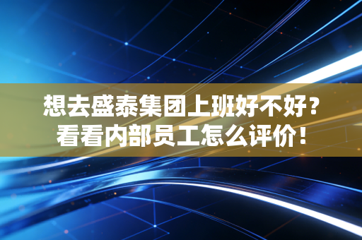 想去盛泰集团上班好不好？看看内部员工怎么评价！