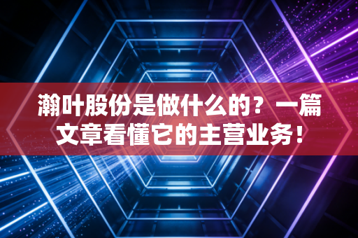 瀚叶股份是做什么的？一篇文章看懂它的主营业务！