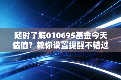 随时了解010695基金今天估值？教你设置提醒不错过重要信息。