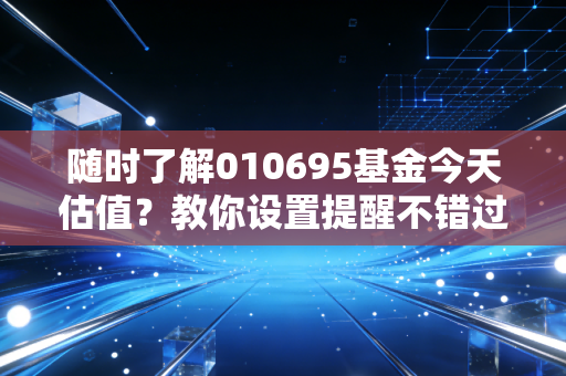 随时了解010695基金今天估值？教你设置提醒不错过重要信息。