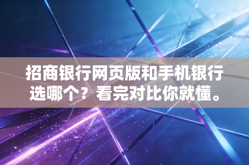招商银行网页版和手机银行选哪个？看完对比你就懂。