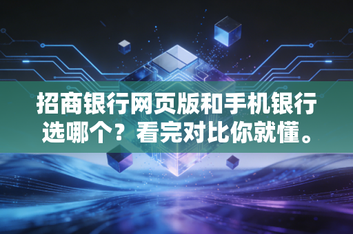 招商银行网页版和手机银行选哪个？看完对比你就懂。