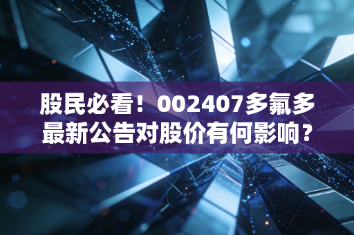 股民必看！002407多氟多最新公告对股价有何影响？