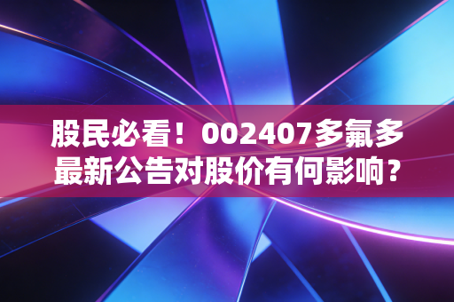 股民必看！002407多氟多最新公告对股价有何影响？