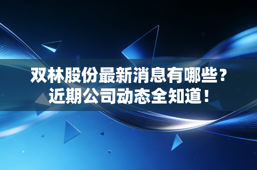 双林股份最新消息有哪些？近期公司动态全知道！