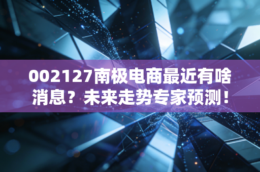 002127南极电商最近有啥消息？未来走势专家预测！