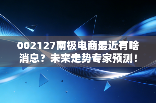 002127南极电商最近有啥消息？未来走势专家预测！