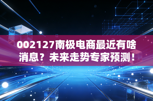 002127南极电商最近有啥消息？未来走势专家预测！
