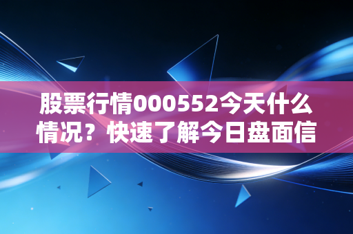 股票行情000552今天什么情况？快速了解今日盘面信息！