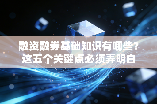 融资融券基础知识有哪些？这五个关键点必须弄明白