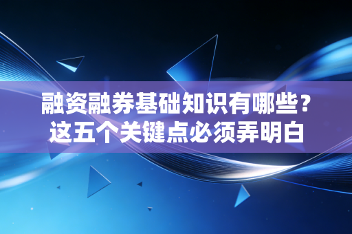 融资融券基础知识有哪些？这五个关键点必须弄明白