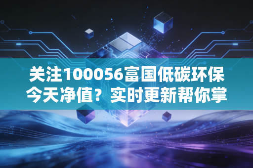 关注100056富国低碳环保今天净值？实时更新帮你掌握动态！