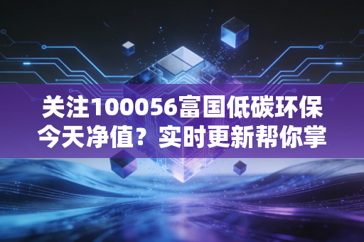 关注100056富国低碳环保今天净值？实时更新帮你掌握动态！