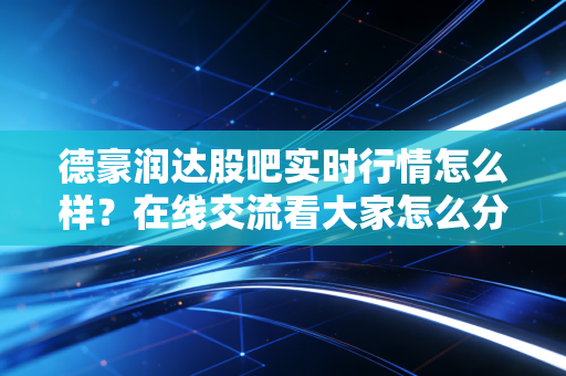 德豪润达股吧实时行情怎么样？在线交流看大家怎么分析！