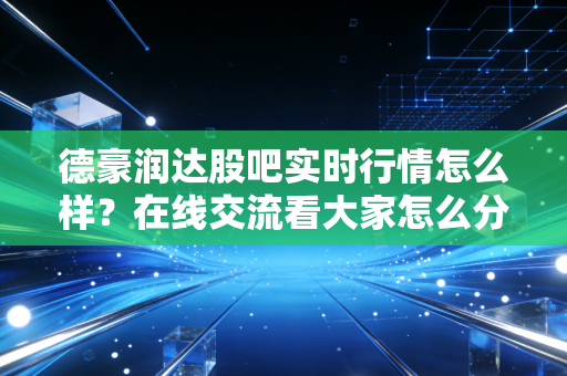 德豪润达股吧实时行情怎么样？在线交流看大家怎么分析！