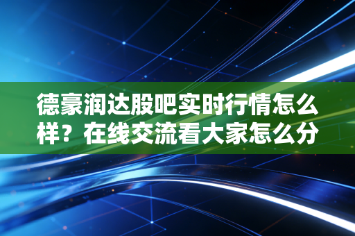 德豪润达股吧实时行情怎么样？在线交流看大家怎么分析！