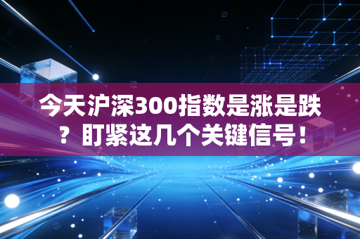 今天沪深300指数是涨是跌？盯紧这几个关键信号！