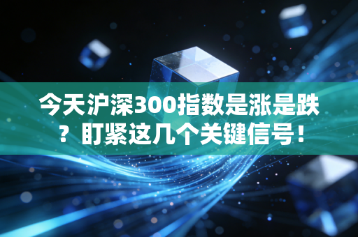 今天沪深300指数是涨是跌？盯紧这几个关键信号！