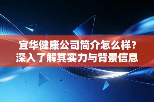 宜华健康公司简介怎么样?深入了解其实力与背景信息。