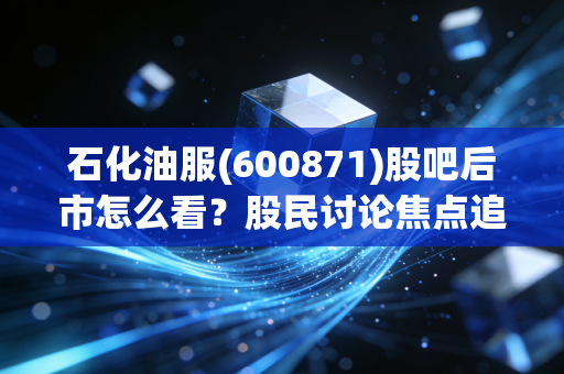 石化油服(600871)股吧后市怎么看？股民讨论焦点追踪！