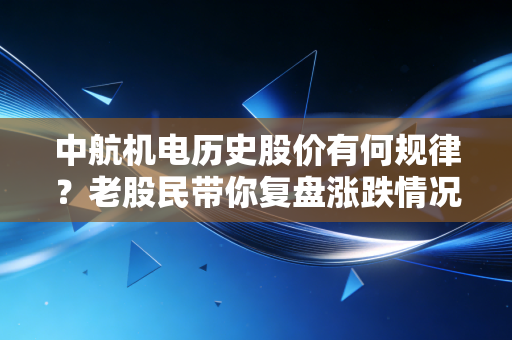 中航机电历史股价有何规律？老股民带你复盘涨跌情况。