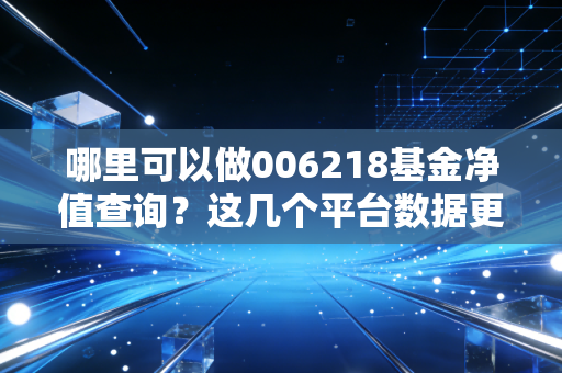 哪里可以做006218基金净值查询?这几个平台数据更新快。
