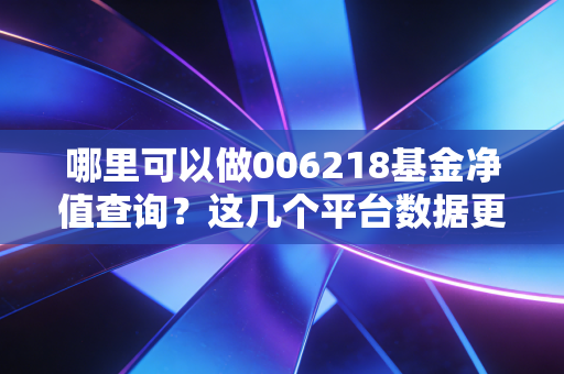 哪里可以做006218基金净值查询?这几个平台数据更新快。