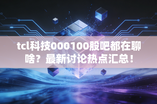tcl科技000100股吧都在聊啥?最新讨论热点汇总!