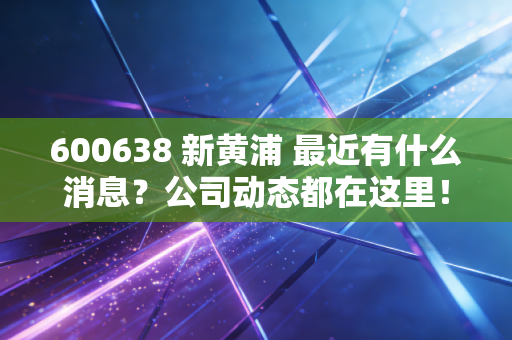 600638 新黄浦 最近有什么消息?公司动态都在这里!