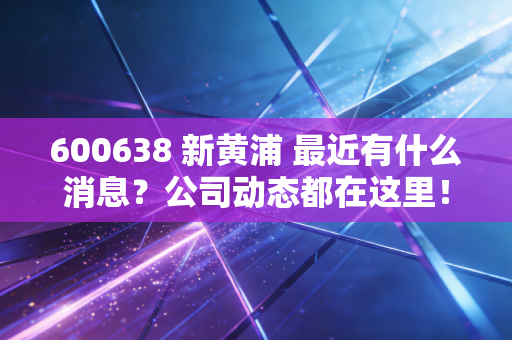 600638 新黄浦 最近有什么消息？公司动态都在这里！