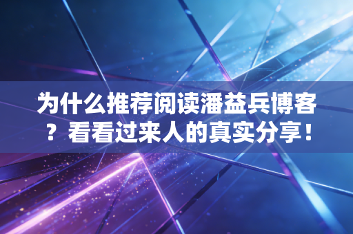 为什么推荐阅读潘益兵博客?看看过来人的真实分享!