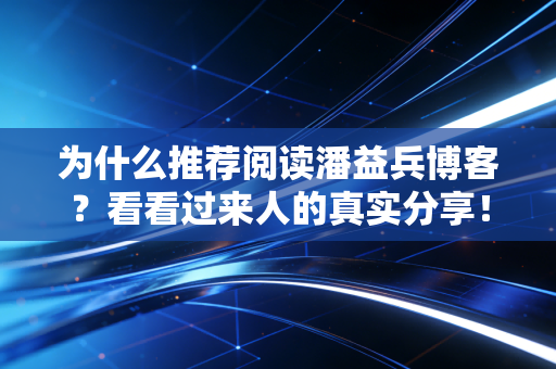 为什么推荐阅读潘益兵博客？看看过来人的真实分享！