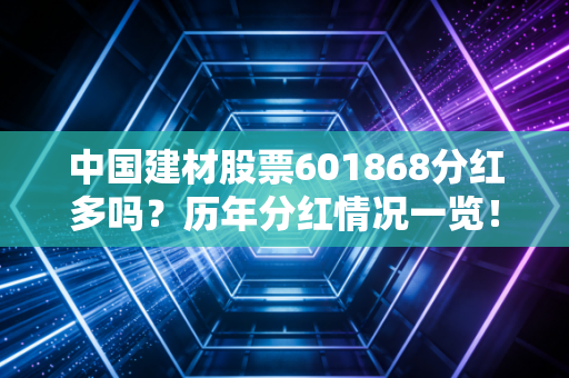 中国建材股票601868分红多吗?历年分红情况一览!