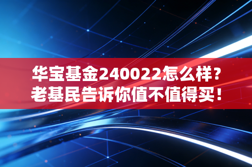 华宝基金240022怎么样？老基民告诉你值不值得买！