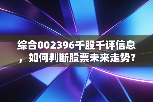 综合002396千股千评信息,如何判断股票未来走势?