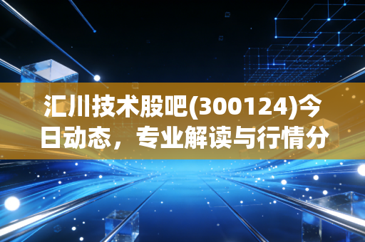 汇川技术股吧(300124)今日动态，专业解读与行情分析。