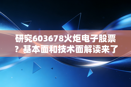 研究603678火炬电子股票?基本面和技术面解读来了!