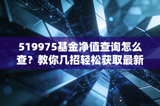 519975基金净值查询怎么查?教你几招轻松获取最新数据。