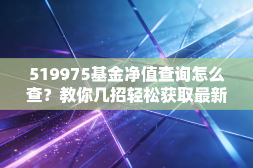 519975基金净值查询怎么查？教你几招轻松获取最新数据。