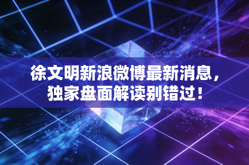 徐文明新浪微博最新消息，独家盘面解读别错过！