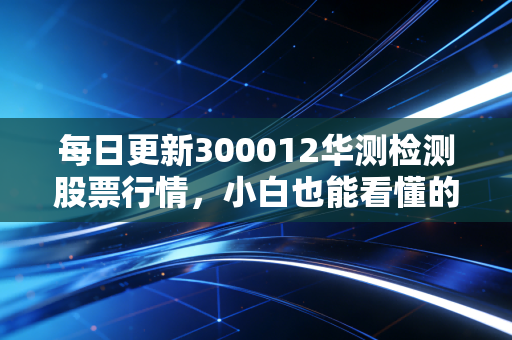 每日更新300012华测检测股票行情,小白也能看懂的分析!