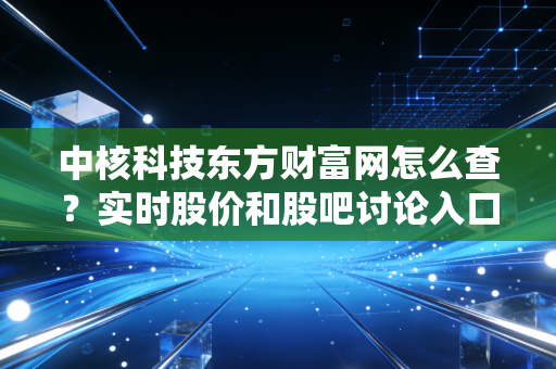 中核科技东方财富网怎么查？实时股价和股吧讨论入口。