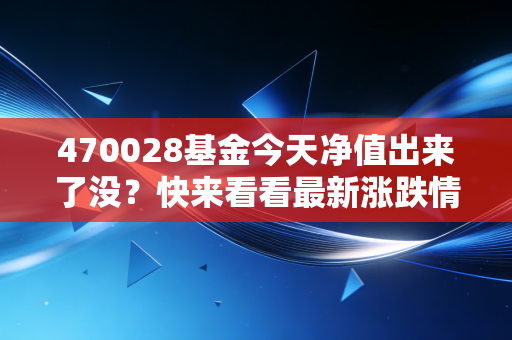 470028基金今天净值出来了没？快来看看最新涨跌情况！