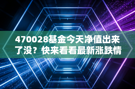 470028基金今天净值出来了没？快来看看最新涨跌情况！