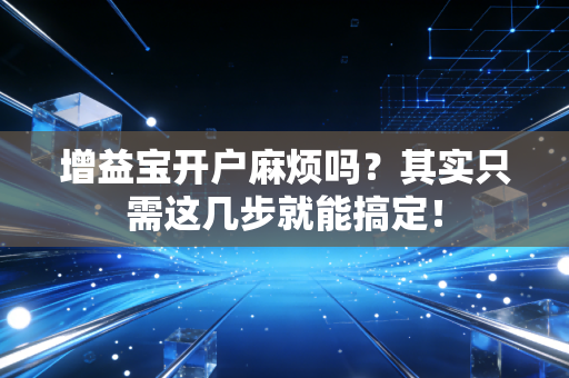 增益宝开户麻烦吗？其实只需这几步就能搞定！