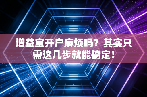 增益宝开户麻烦吗？其实只需这几步就能搞定！