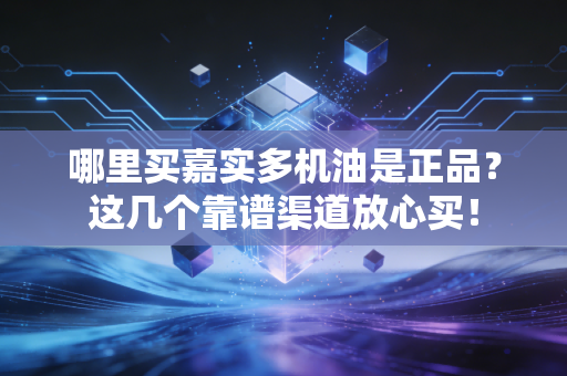 哪里买嘉实多机油是正品？这几个靠谱渠道放心买！