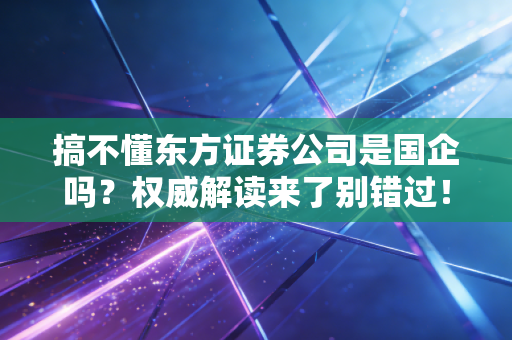 搞不懂东方证券公司是国企吗？权威解读来了别错过！