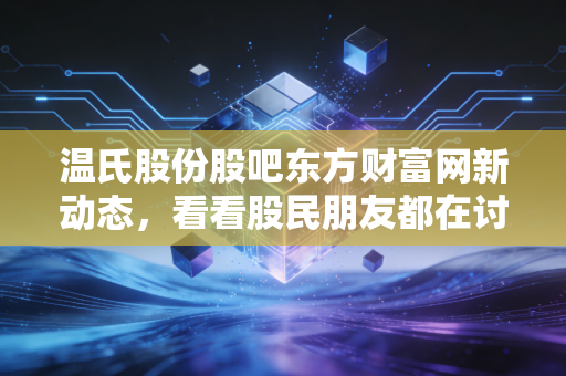 温氏股份股吧东方财富网新动态，看看股民朋友都在讨论啥？