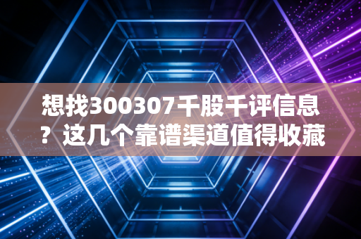想找300307千股千评信息？这几个靠谱渠道值得收藏！